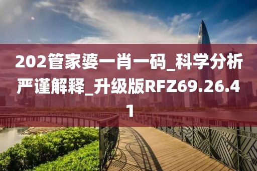 202管家婆一肖一码_科学分析严谨解释_升级版RFZ69.26.41