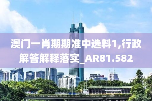 澳门一肖期期准中选料1,行政解答解释落实_AR81.582