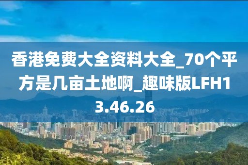 香港免费大全资料大全_70个平方是几亩土地啊_趣味版LFH13.46.26