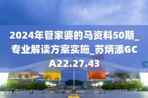2024年管家婆的马资料50期_专业解读方案实施_苏炳添GCA22.27.43