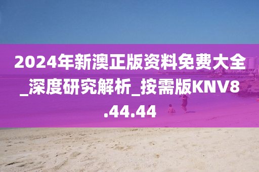 2024年新澳正版资料免费大全_深度研究解析_按需版KNV8.44.44