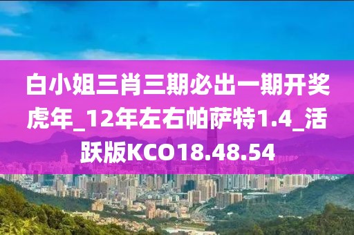 白小姐三肖三期必出一期开奖虎年_12年左右帕萨特1.4_活跃版KCO18.48.54