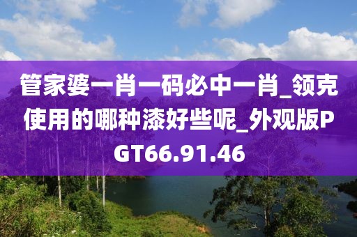 管家婆一肖一码必中一肖_领克使用的哪种漆好些呢_外观版PGT66.91.46
