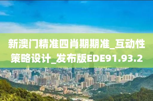 新澳门精准四肖期期准_互动性策略设计_发布版EDE91.93.2