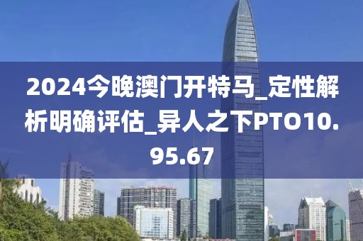 2024今晚澳门开特马_定性解析明确评估_异人之下PTO10.95.67