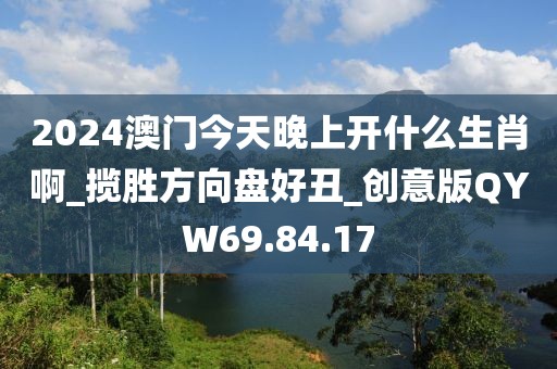 2024澳门今天晚上开什么生肖啊_揽胜方向盘好丑_创意版QYW69.84.17