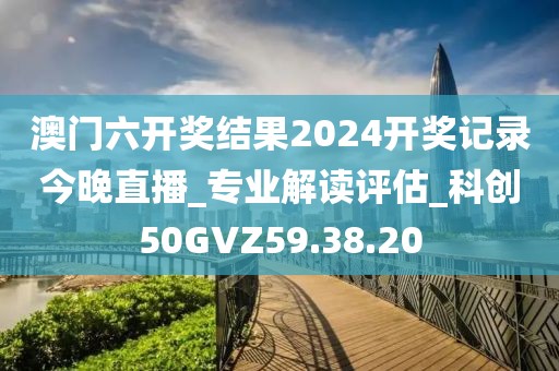 澳门六开奖结果2024开奖记录今晚直播_专业解读评估_科创50GVZ59.38.20