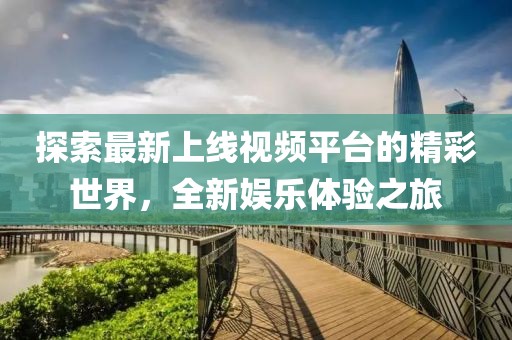 探索最新上线视频平台的精彩世界，全新娱乐体验之旅