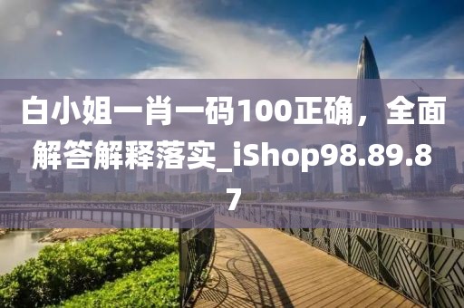 白小姐一肖一码100正确，全面解答解释落实_iShop98.89.87