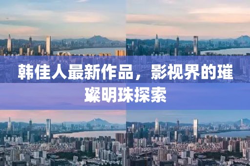 韩佳人最新作品，影视界的璀璨明珠探索