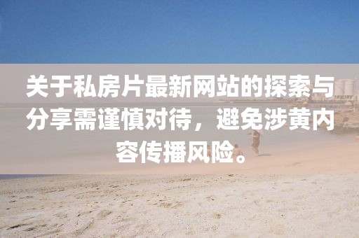 关于私房片最新网站的探索与分享需谨慎对待，避免涉黄内容传播风险。