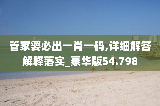 管家婆必出一肖一码,详细解答解释落实_豪华版54.798