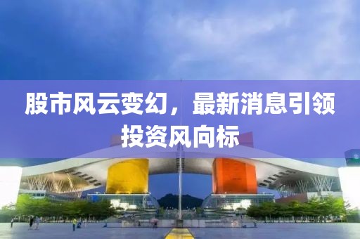 股市风云变幻，最新消息引领投资风向标