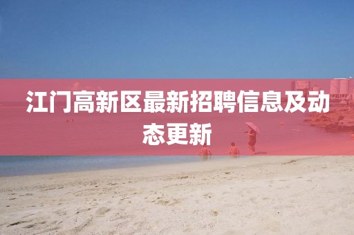 江门高新区最新招聘信息及动态更新