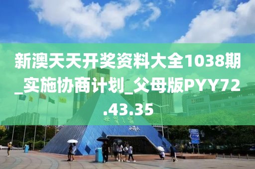 新澳天天开奖资料大全1038期_实施协商计划_父母版PYY72.43.35