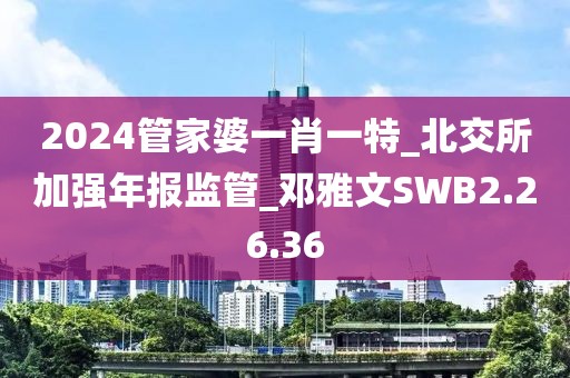 2024管家婆一肖一特_北交所加强年报监管_邓雅文SWB2.26.36