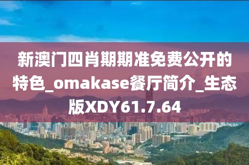 新澳门四肖期期准免费公开的特色_omakase餐厅简介_生态版XDY61.7.64