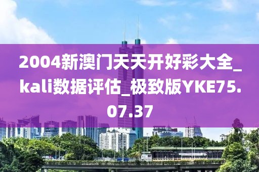 2004新澳门天天开好彩大全_kali数据评估_极致版YKE75.07.37