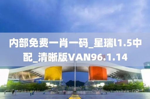 内部免费一肖一码_星瑞l1.5中配_清晰版VAN96.1.14
