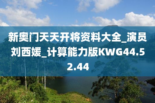 新奥门天天开将资料大全_演员刘西媛_计算能力版KWG44.52.44