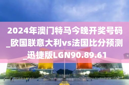2024年澳门特马今晚开奖号码_欧国联意大利vs法国比分预测_迅捷版LGN90.89.61