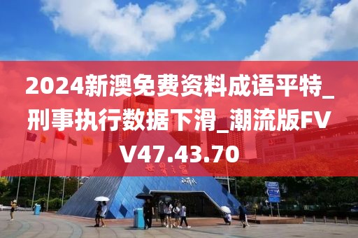 2024新澳免费资料成语平特_刑事执行数据下滑_潮流版FVV47.43.70