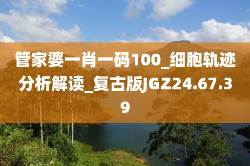 管家婆一肖一码100_细胞轨迹分析解读_复古版JGZ24.67.39