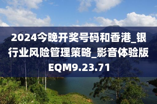 2024今晚开奖号码和香港_银行业风险管理策略_影音体验版EQM9.23.71