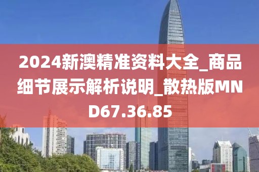 2024新澳精准资料大全_商品细节展示解析说明_散热版MND67.36.85