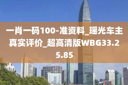一肖一码100-准资料_瑶光车主真实评价_超高清版WBG33.25.85