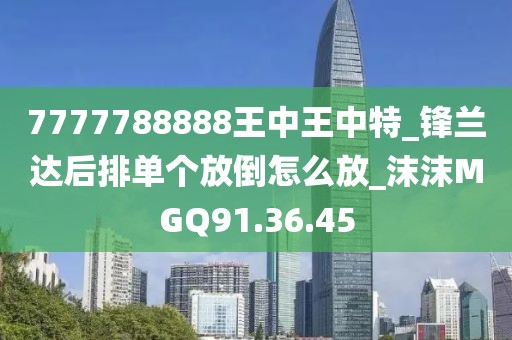 7777788888王中王中特_锋兰达后排单个放倒怎么放_沫沫MGQ91.36.45