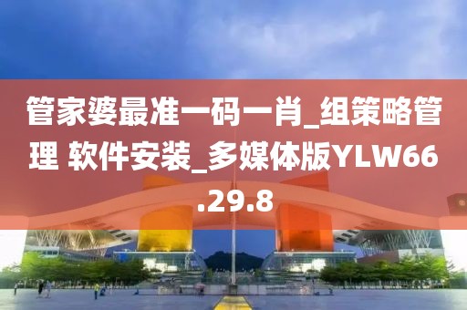 管家婆最准一码一肖_组策略管理 软件安装_多媒体版YLW66.29.8