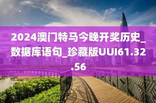 2024澳门特马今晚开奖历史_数据库语句_珍藏版UUI61.32.56