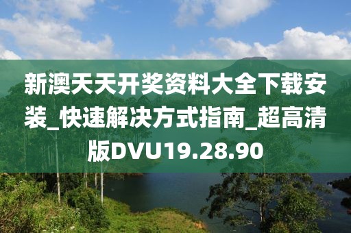 新澳天天开奖资料大全下载安装_快速解决方式指南_超高清版DVU19.28.90
