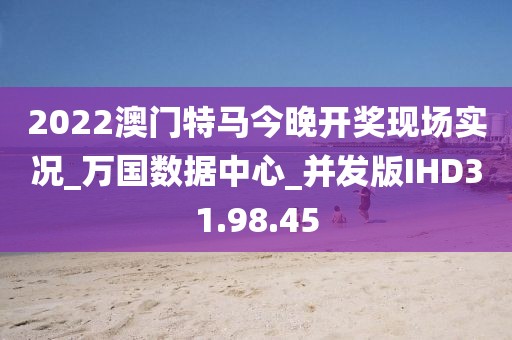 2022澳门特马今晚开奖现场实况_万国数据中心_并发版IHD31.98.45