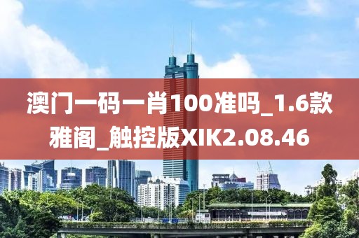 澳门一码一肖100准吗_1.6款雅阁_触控版XIK2.08.46