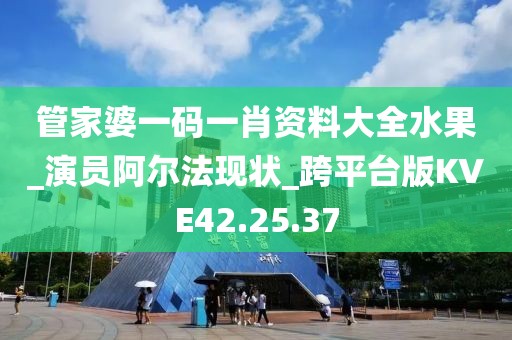管家婆一码一肖资料大全水果_演员阿尔法现状_跨平台版KVE42.25.37