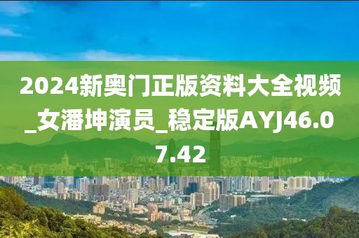 2024新奥门正版资料大全视频_女潘坤演员_稳定版AYJ46.07.42