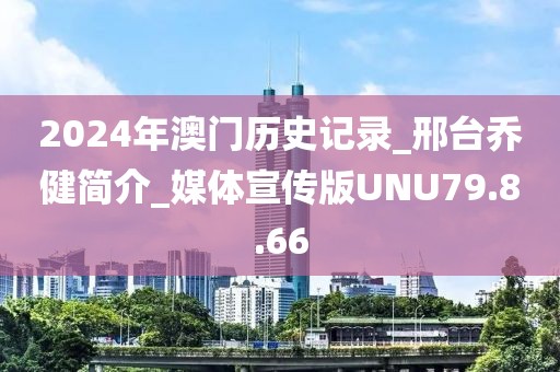 2024年澳门历史记录_邢台乔健简介_媒体宣传版UNU79.8.66