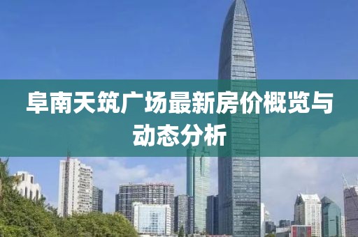 阜南天筑广场最新房价概览与动态分析