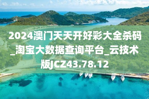 2024澳门天天开好彩大全杀码_淘宝大数据查询平台_云技术版JCZ43.78.12