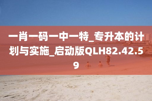 一肖一码一中一特_专升本的计划与实施_启动版QLH82.42.59