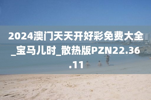2024澳门天天开好彩免费大全_宝马儿时_散热版PZN22.36.11
