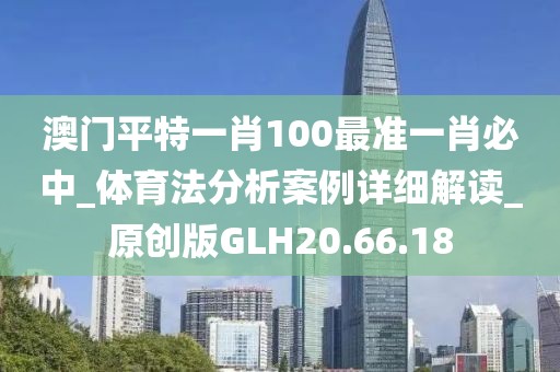 澳门平特一肖100最准一肖必中_体育法分析案例详细解读_原创版GLH20.66.18