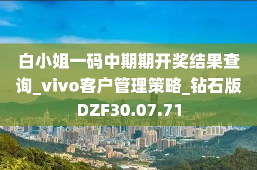 白小姐一码中期期开奖结果查询_vivo客户管理策略_钻石版DZF30.07.71