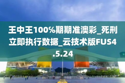 王中王100℅期期准澳彩_死刑立即执行数据_云技术版FUS4.5.24