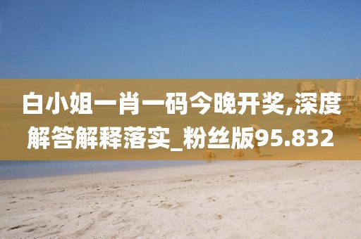 白小姐一肖一码今晚开奖,深度解答解释落实_粉丝版95.832