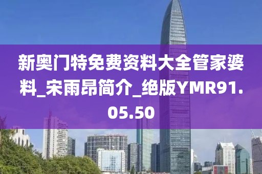 新奥门特免费资料大全管家婆料_宋雨昂简介_绝版YMR91.05.50