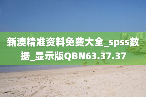 新澳精准资料免费大全_spss数据_显示版QBN63.37.37