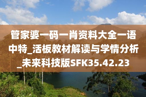 管家婆一码一肖资料大全一语中特_活板教材解读与学情分析_未来科技版SFK35.42.23